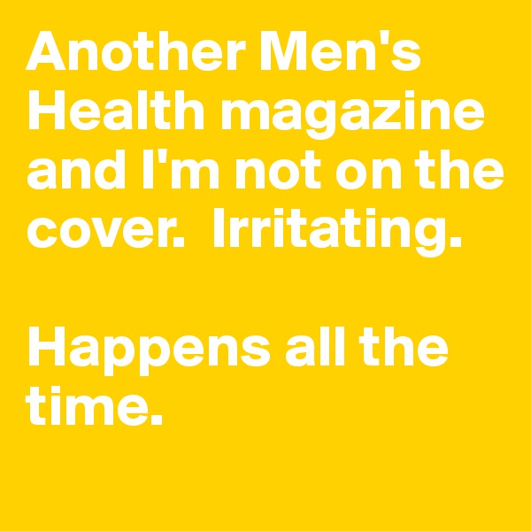 Another Men's Health magazine and I'm not on the cover.  Irritating. 

Happens all the time.