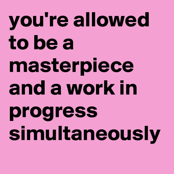 you're allowed to be a masterpiece and a work in progress simultaneously