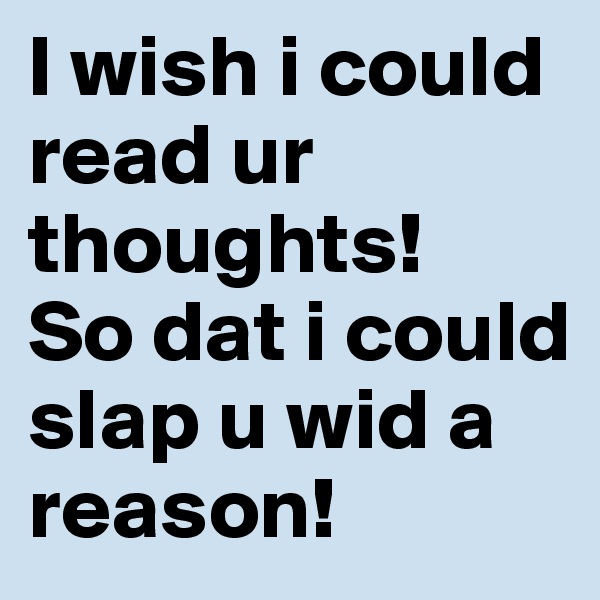 I wish i could read ur thoughts!
So dat i could slap u wid a reason!