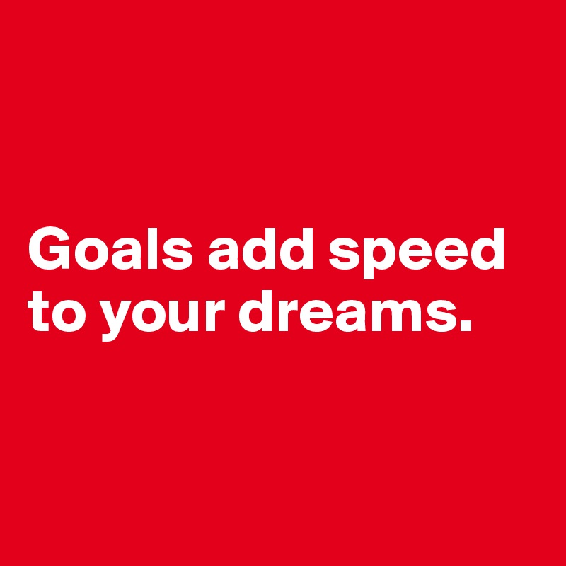 


Goals add speed to your dreams.


