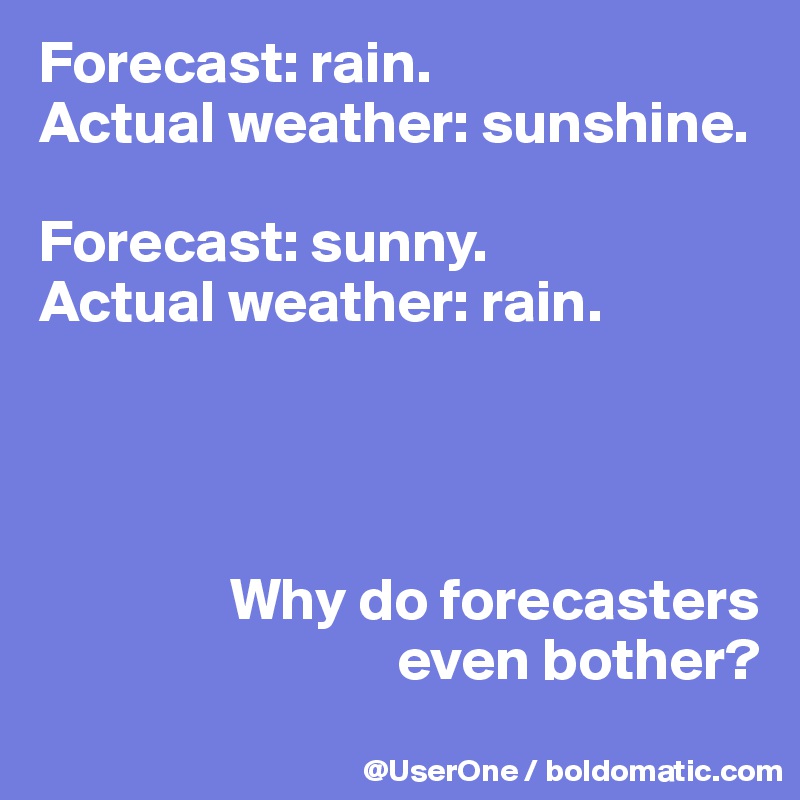 Forecast: rain.
Actual weather: sunshine.

Forecast: sunny.
Actual weather: rain.




                Why do forecasters
                              even bother?