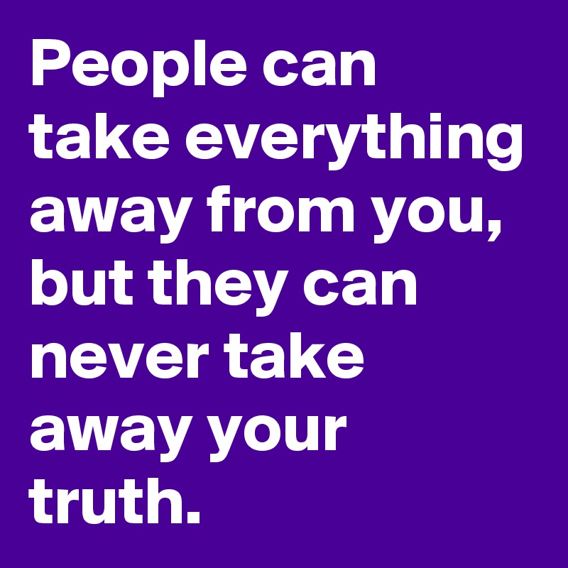 People can take everything away from you, but they can never take away your truth.