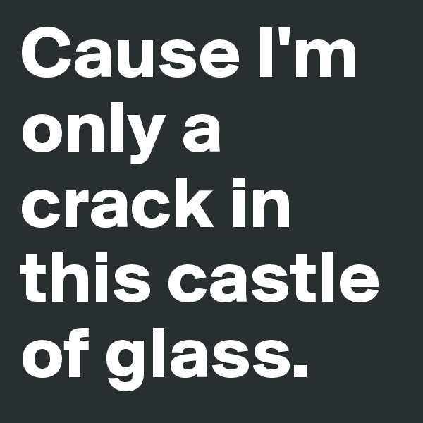 Cause I'm only a crack in this castle of glass.