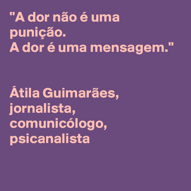 "A dor não é uma punição. 
A dor é uma mensagem." 


Átila Guimarães, 
jornalista, 
comunicólogo, 
psicanalista

