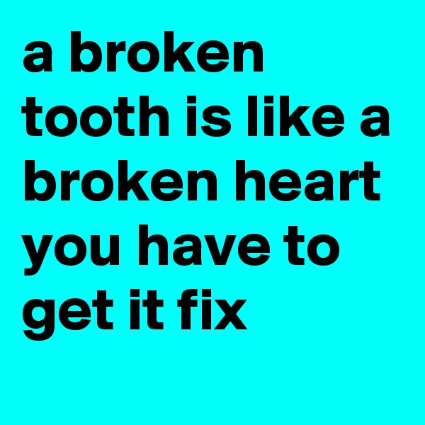 a broken tooth is like a broken heart you have to get it fix 