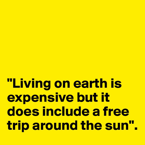 




"Living on earth is expensive but it does include a free trip around the sun".