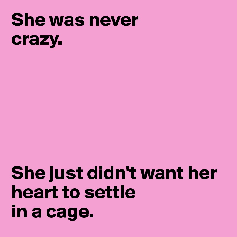 She was never    
crazy. 






She just didn't want her heart to settle  
in a cage. 