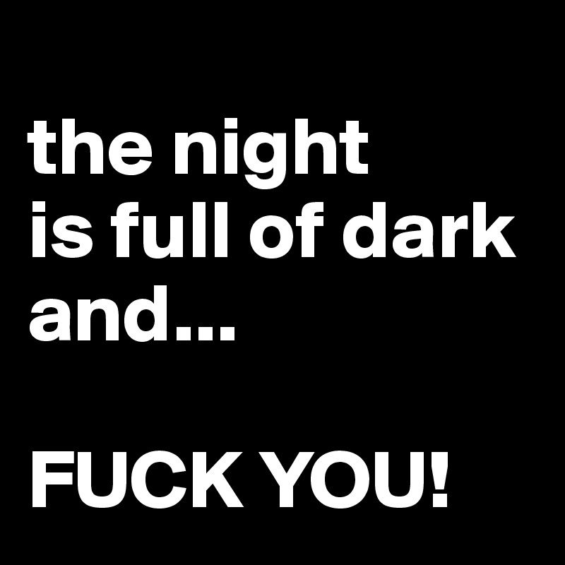 
the night 
is full of dark and...

FUCK YOU!