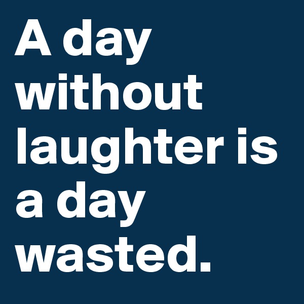 A day without laughter is a day wasted. 