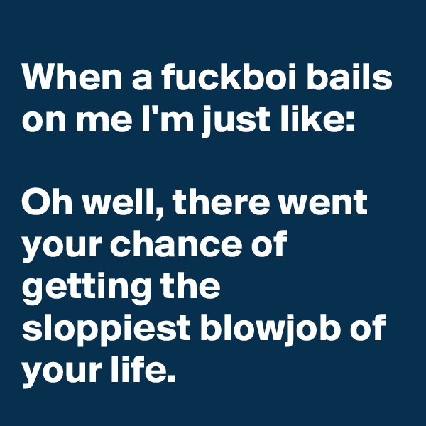 When a fuckboi bails on me I'm just like:

Oh well, there went your chance of getting the sloppiest blowjob of your life.