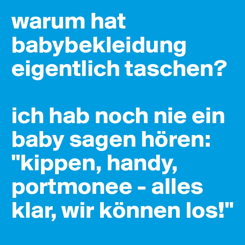 warum hat babybekleidung eigentlich taschen? 

ich hab noch nie ein baby sagen hören: "kippen, handy, portmonee - alles klar, wir können los!"