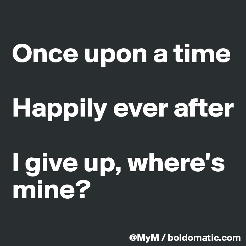 
Once upon a time

Happily ever after

I give up, where's mine?