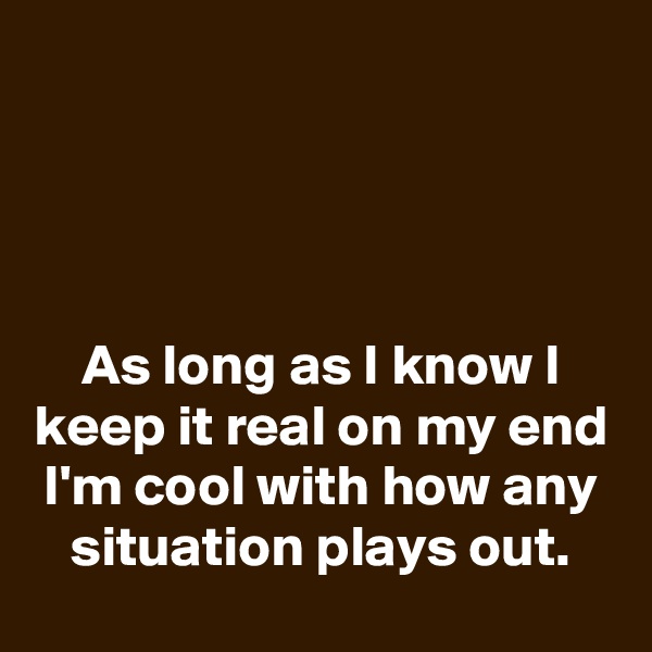 




As long as I know I keep it real on my end I'm cool with how any situation plays out.