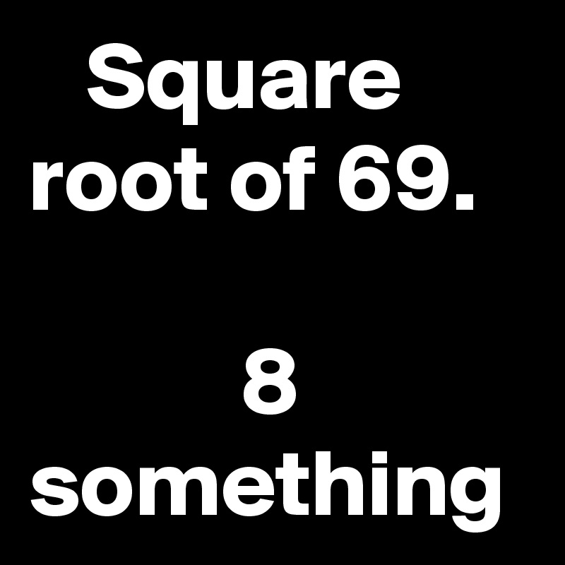    Square root of 69.

           8 something