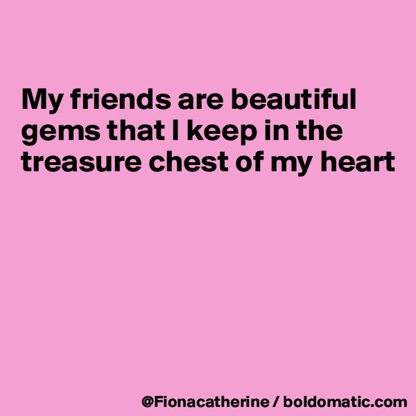 

My friends are beautiful 
gems that I keep in the
treasure chest of my heart






