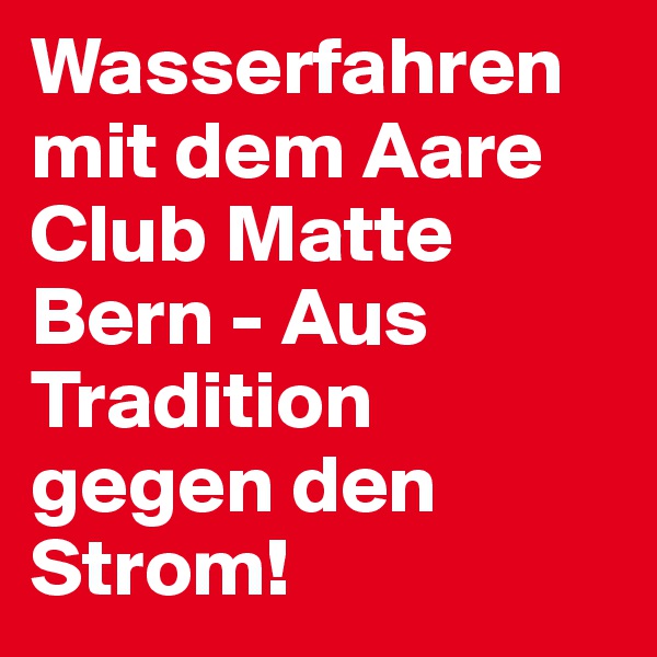 Wasserfahren mit dem Aare Club Matte Bern - Aus Tradition gegen den Strom!