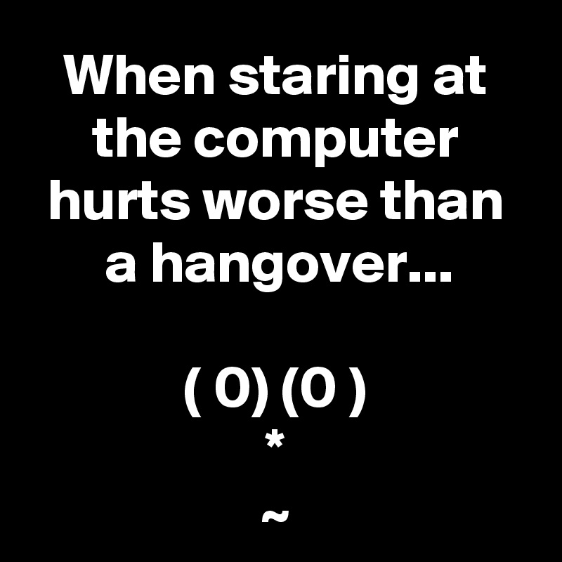When staring at the computer hurts worse than a hangover...

( 0) (0 )
*
~