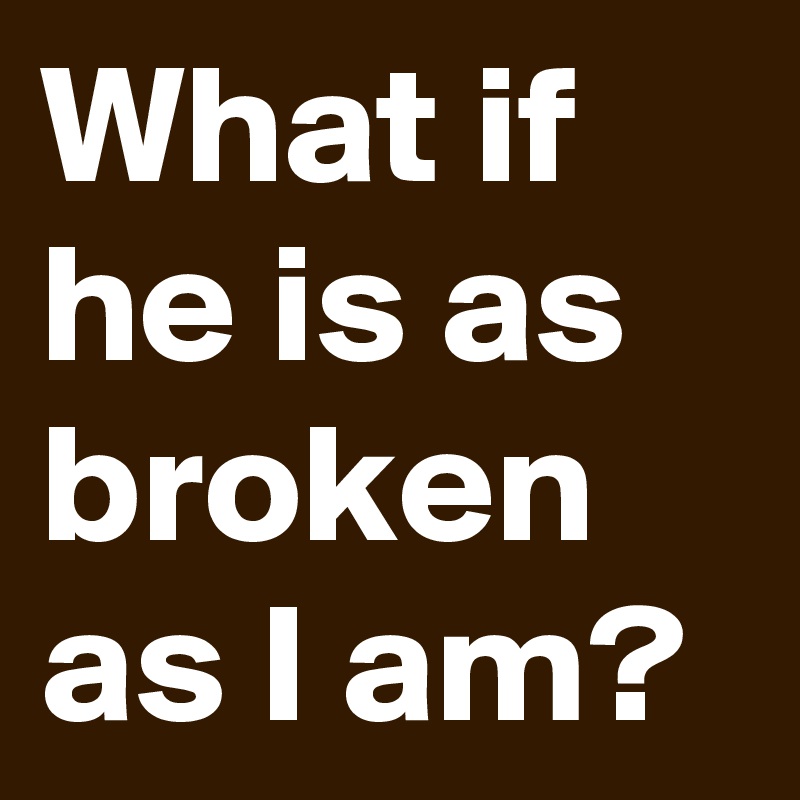 What if he is as broken as I am?