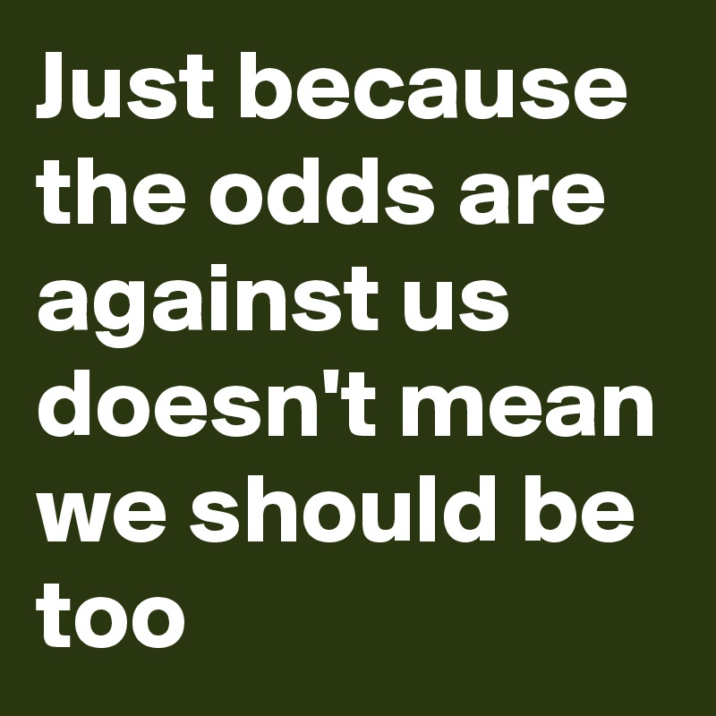 Just because the odds are against us doesn't mean we should be too
