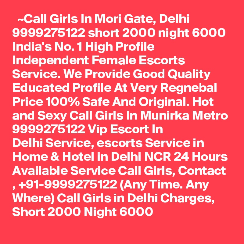  ~Call Girls In Mori Gate, Delhi 9999275122 short 2000 night 6000
India's No. 1 High Profile Independent Female Escorts Service. We Provide Good Quality Educated Profile At Very Regnebal Price 100% Safe And Original. Hot and Sexy Call Girls In Munirka Metro 9999275122 Vip Escort In Delhi Service, escorts Service in Home & Hotel in Delhi NCR 24 Hours Available Service Call Girls, Contact , +91-9999275122 (Any Time. Any Where) Call Girls in Delhi Charges, Short 2000 Night 6000   
