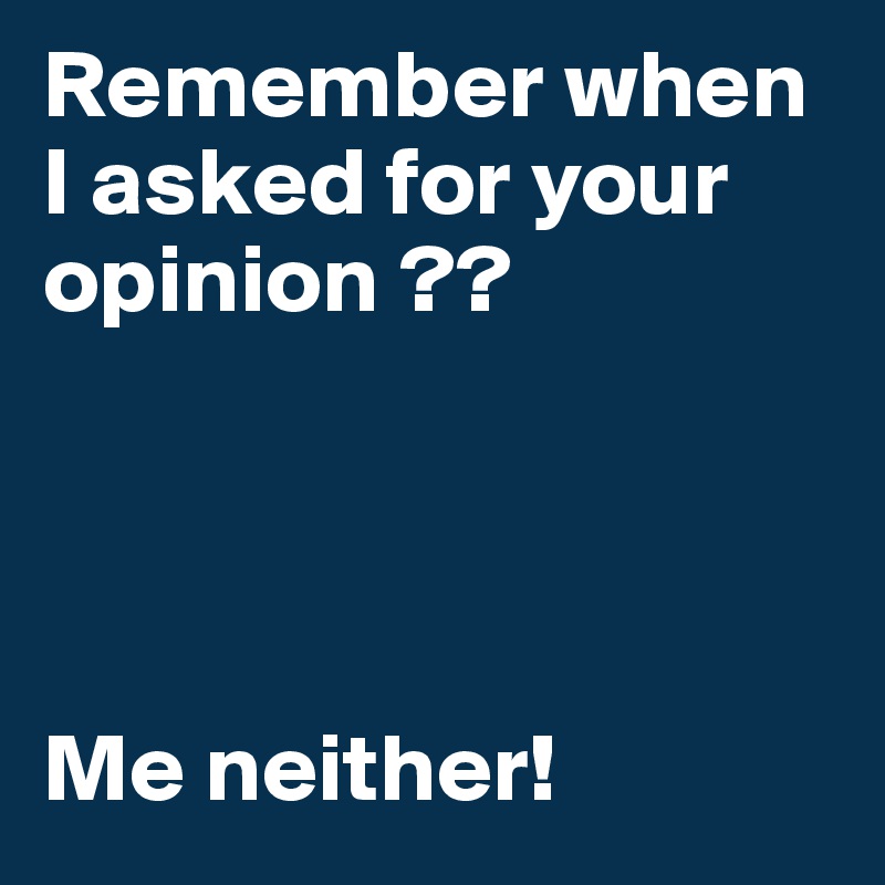 Remember when I asked for your opinion ??




Me neither!