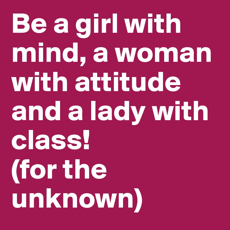 Be a girl with mind, a woman with attitude and a lady with class!
(for the unknown)