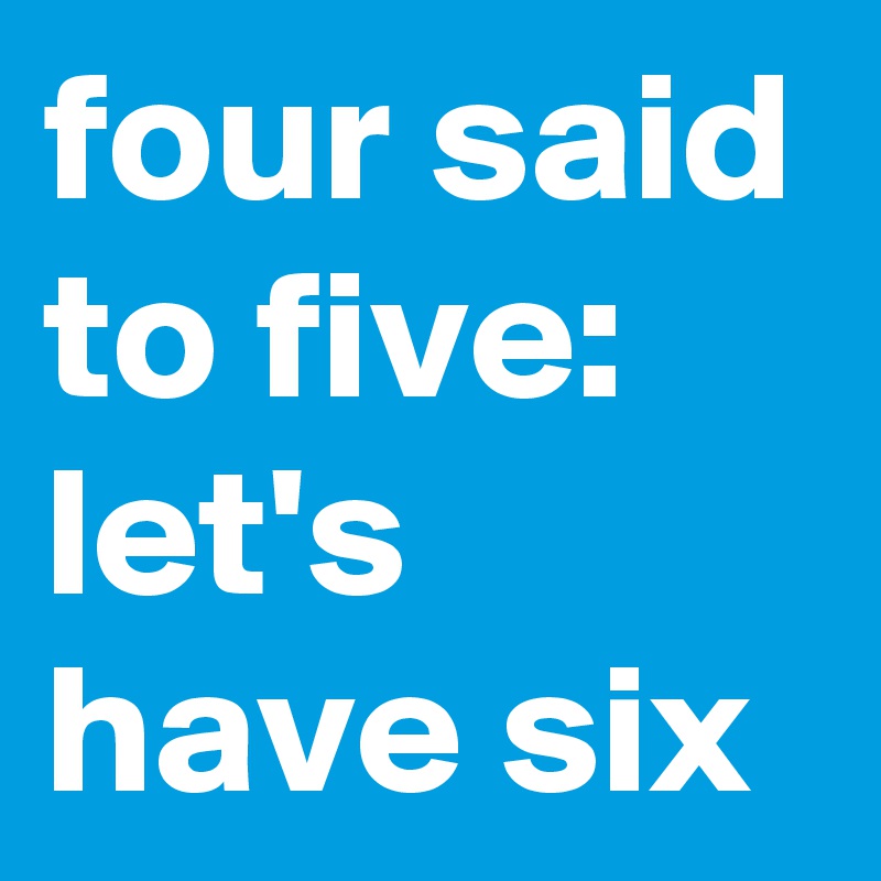 four said to five:
let's have six