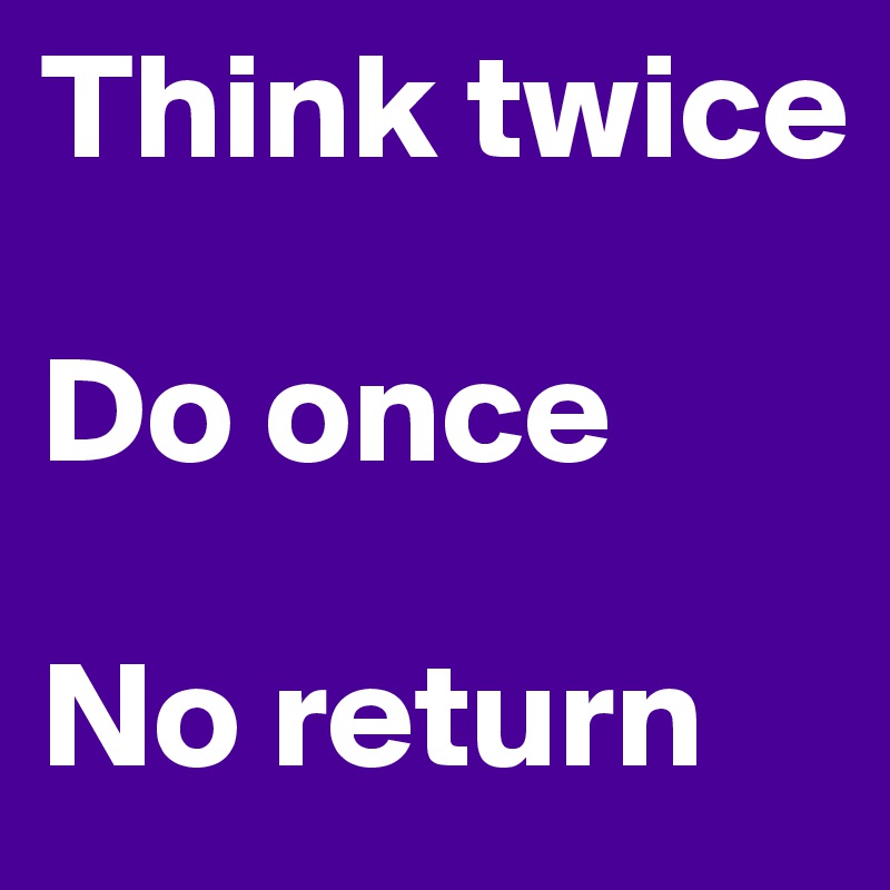 Think twice

Do once

No return