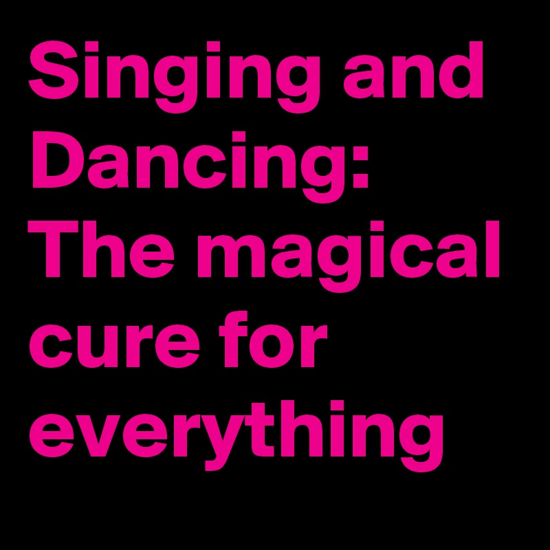 Singing and Dancing: 
The magical cure for everything 