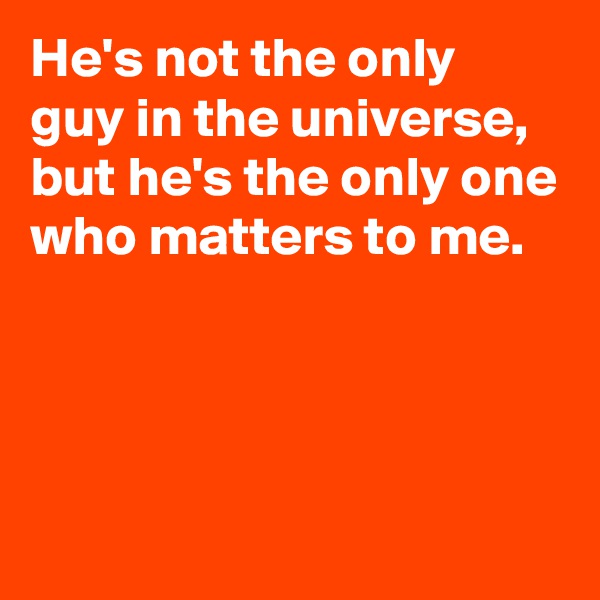 He's not the only guy in the universe, but he's the only one who matters to me.



