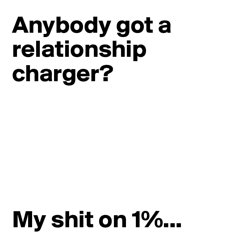 Anybody got a relationship charger?





My shit on 1%...