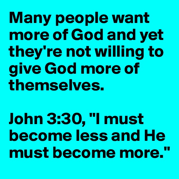 Many people want more of God and yet they're not willing to give God more of themselves.

John 3:30, "I must become less and He must become more."