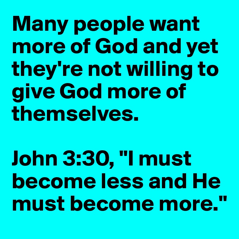 Many people want more of God and yet they're not willing to give God more of themselves.

John 3:30, "I must become less and He must become more."