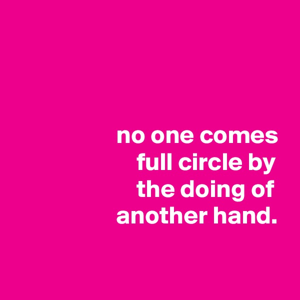 



                    no one comes
                        full circle by
                        the doing of
                    another hand.

