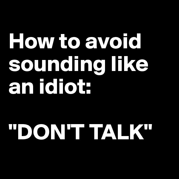 
How to avoid sounding like an idiot:

"DON'T TALK"
