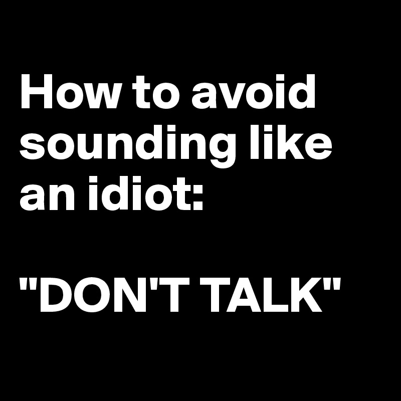 
How to avoid sounding like an idiot:

"DON'T TALK"

