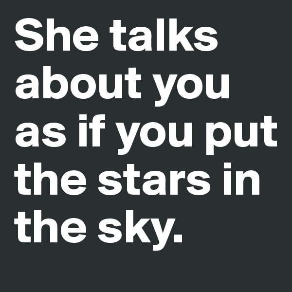 She talks about you as if you put the stars in the sky. 