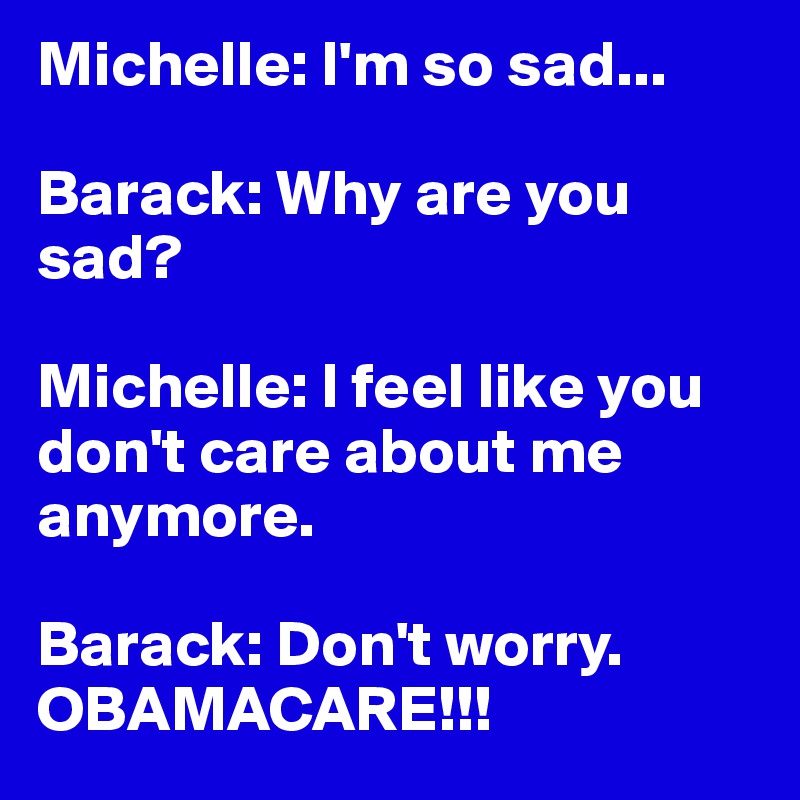Michelle: I'm so sad...

Barack: Why are you sad?

Michelle: I feel like you don't care about me anymore.

Barack: Don't worry. OBAMACARE!!!