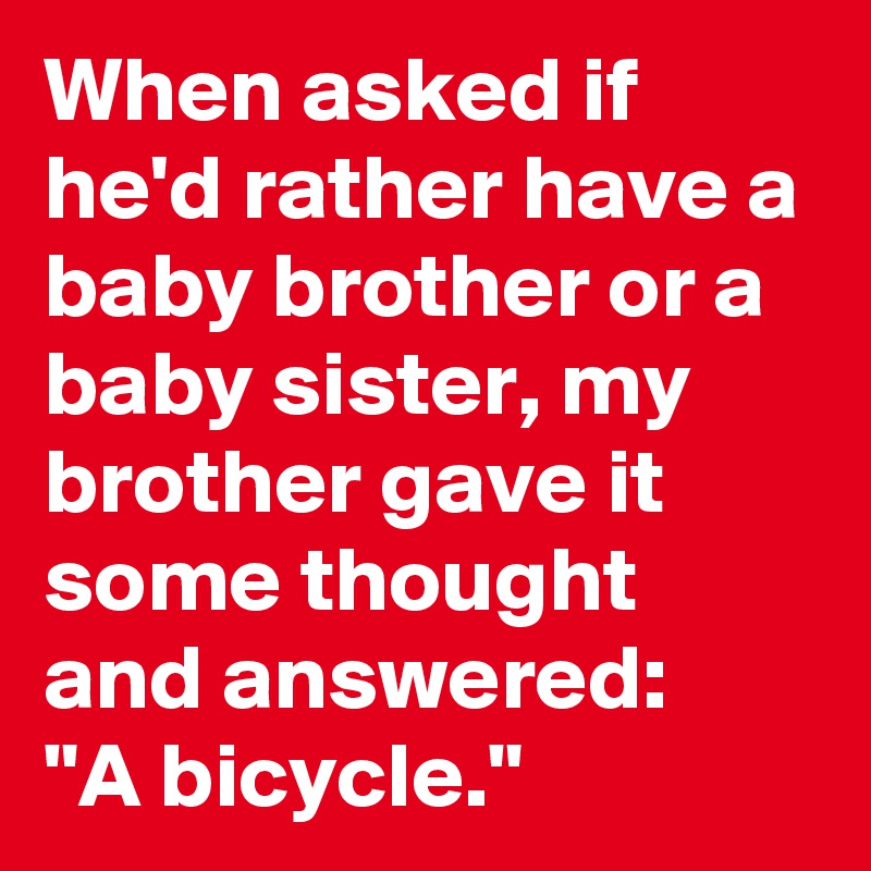 When asked if he'd rather have a baby brother or a baby sister, my brother gave it some thought and answered:
"A bicycle."