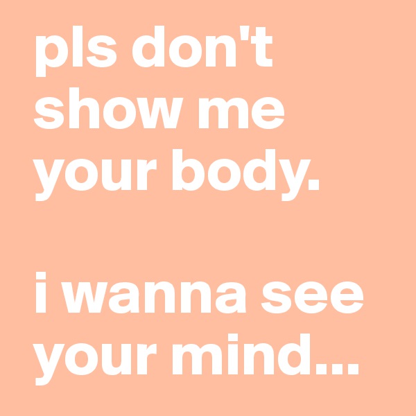  pls don't
 show me
 your body.

 i wanna see
 your mind...