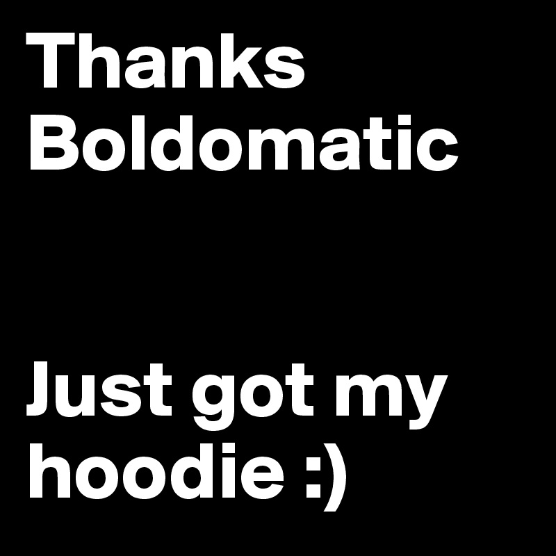Thanks
Boldomatic


Just got my hoodie :)