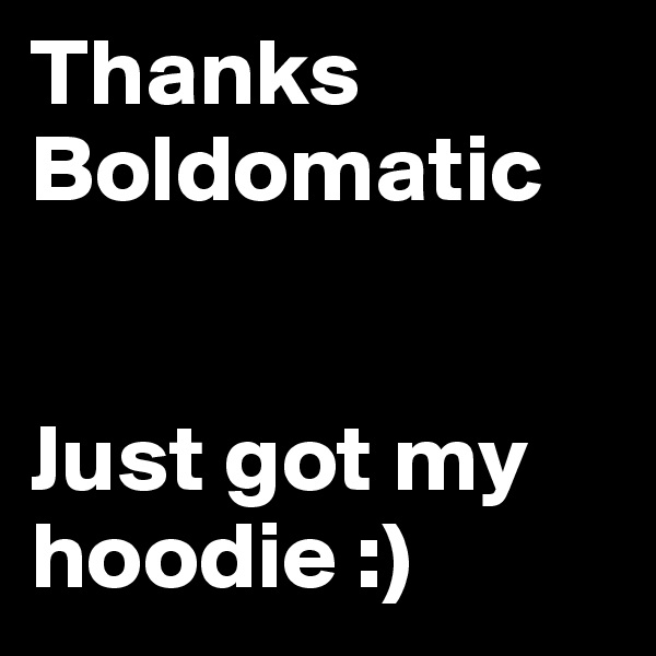 Thanks
Boldomatic


Just got my hoodie :)