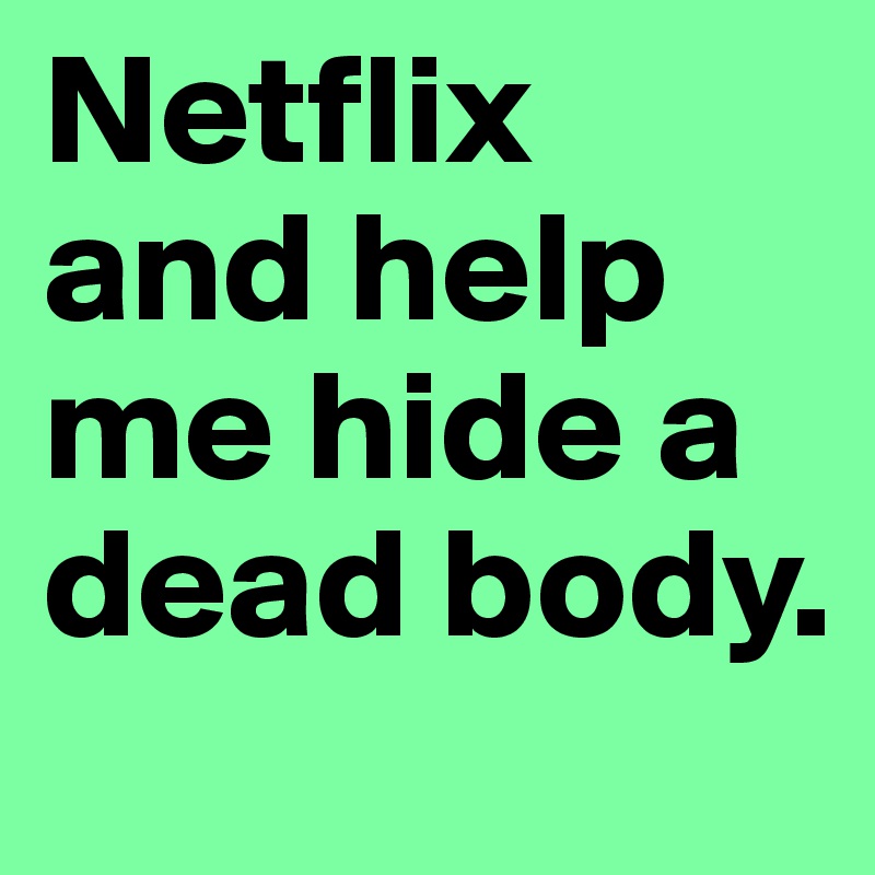 Netflix and help me hide a dead body.