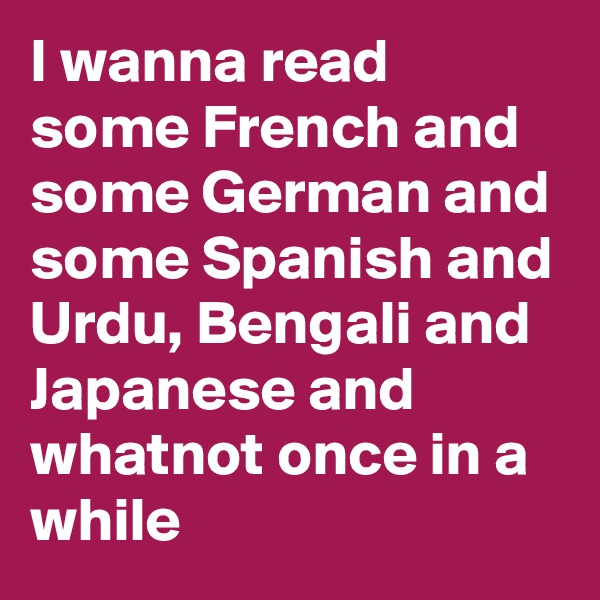 I wanna read some French and some German and some Spanish and Urdu, Bengali and Japanese and whatnot once in a while
