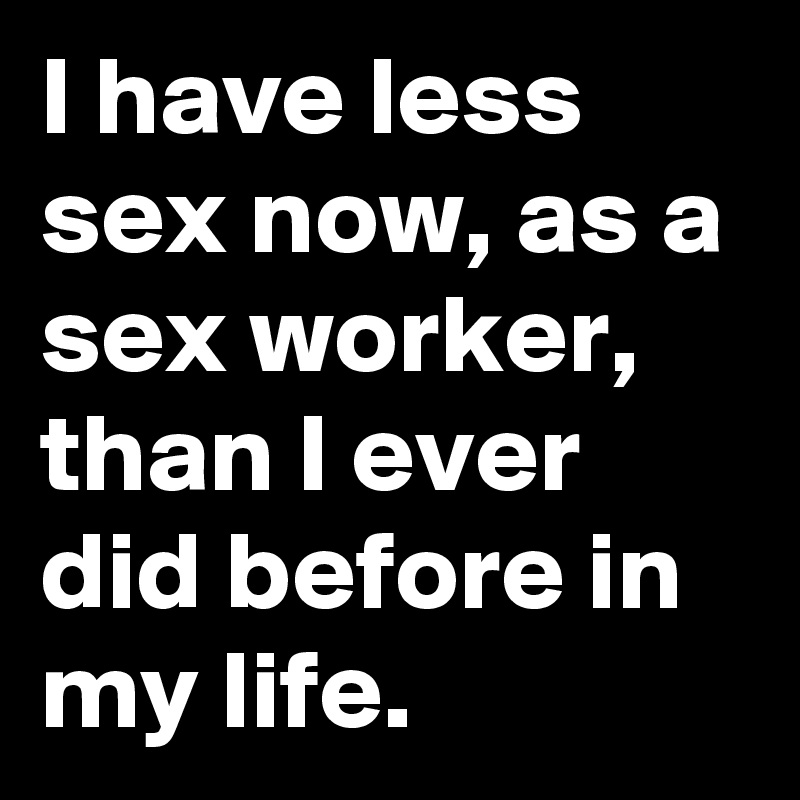 I have less sex now, as a sex worker,  than I ever did before in my life. 