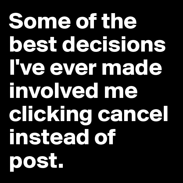 Some of the best decisions I've ever made involved me clicking cancel instead of post.