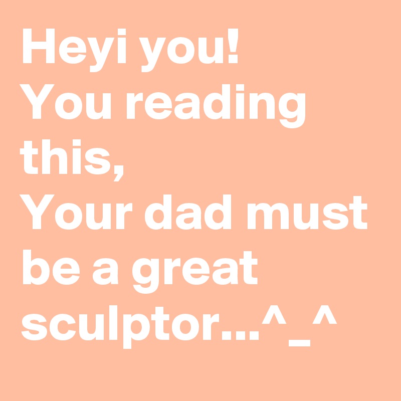 Heyi you!
You reading this,
Your dad must be a great sculptor...^_^