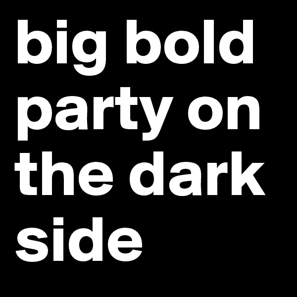 big bold party on the dark side