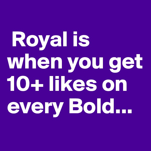 
 Royal is when you get 10+ likes on every Bold...
