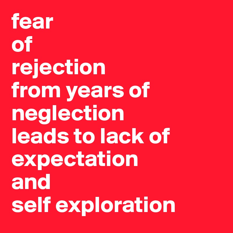 fear
of
rejection
from years of neglection
leads to lack of expectation
and 
self exploration
